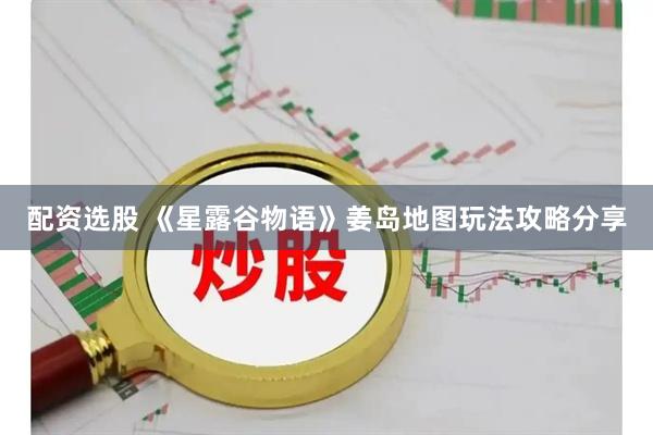 配资选股 《星露谷物语》姜岛地图玩法攻略分享