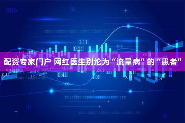 配资专家门户 网红医生别沦为“流量病”的“患者”
