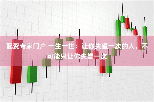 配资专家门户 一生一世：让你失望一次的人，不可能只让你失望一次