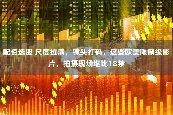 配资选股 尺度拉满，镜头打码，这些欧美限制级影片，拍摄现场堪比18禁
