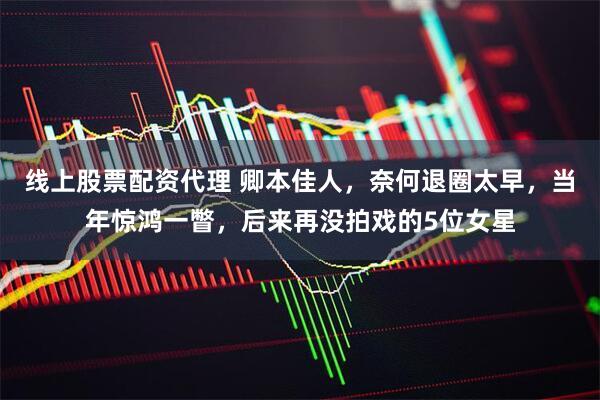 线上股票配资代理 卿本佳人，奈何退圈太早，当年惊鸿一瞥，后来再没拍戏的5位女星