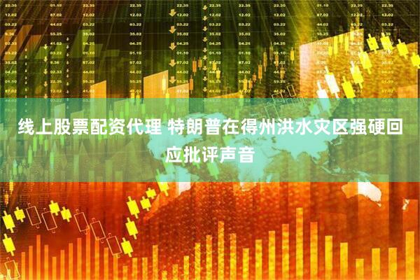 线上股票配资代理 特朗普在得州洪水灾区强硬回应批评声音