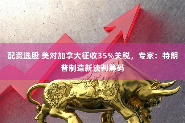 配资选股 美对加拿大征收35%关税，专家：特朗普制造新谈判筹码