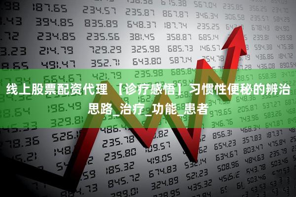 线上股票配资代理 【诊疗感悟】习惯性便秘的辨治思路_治疗_功能_患者