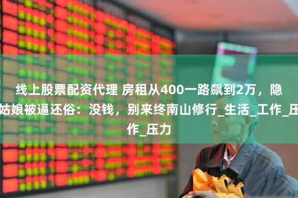 线上股票配资代理 房租从400一路飙到2万，隐居姑娘被逼还俗：没钱，别来终南山修行_生活_工作_压力