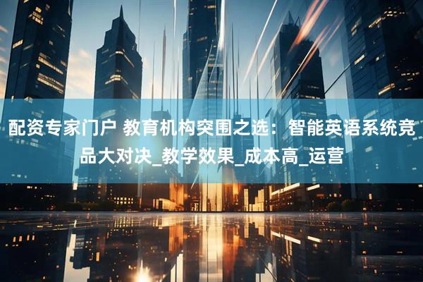 配资专家门户 教育机构突围之选：智能英语系统竞品大对决_教学效果_成本高_运营