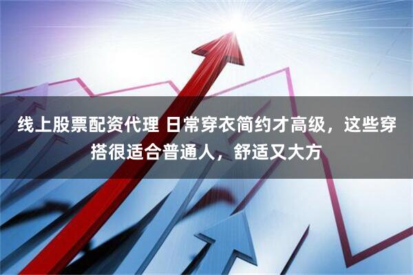 线上股票配资代理 日常穿衣简约才高级，这些穿搭很适合普通人，舒适又大方