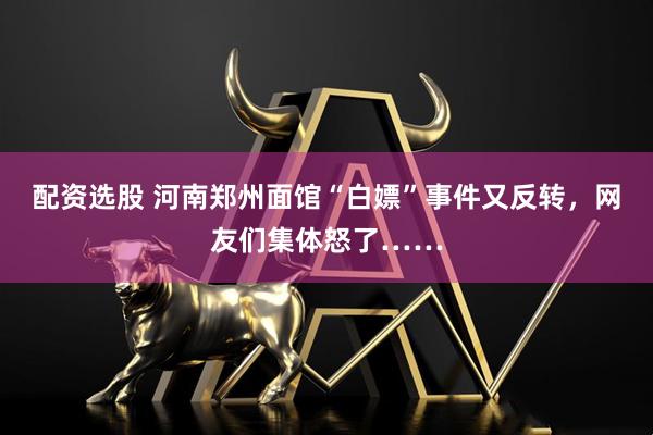 配资选股 河南郑州面馆“白嫖”事件又反转，网友们集体怒了……
