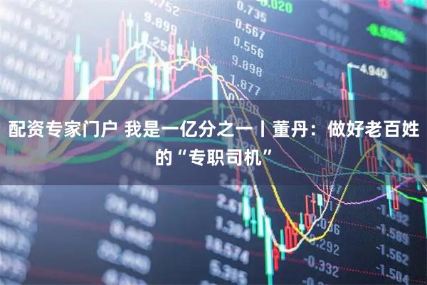 配资专家门户 我是一亿分之一丨董丹：做好老百姓的“专职司机”