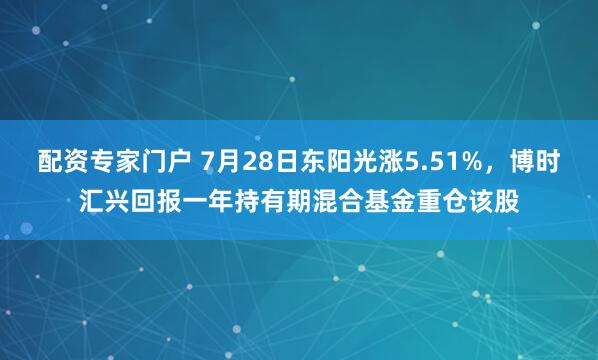 配资专家门户 7月28日东阳光涨5.51%，博时汇兴回报一年持有期混合基金重仓该股