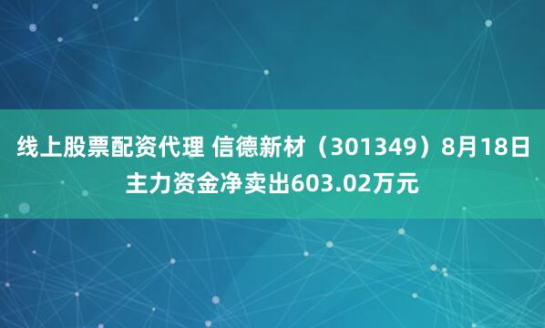 线上股票配资代理 信德新材（301349）8月18日主力资金净卖出603.02万元