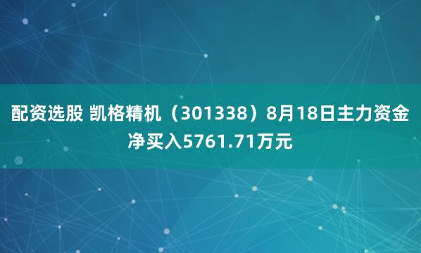 配资选股 凯格精机（301338）8月18日主力资金净买入5761.71万元