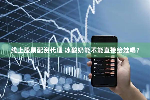 线上股票配资代理 冰酸奶能不能直接给娃喝？