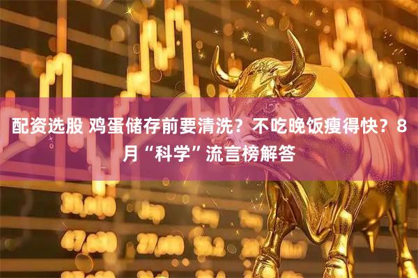 配资选股 鸡蛋储存前要清洗？不吃晚饭瘦得快？8月“科学”流言榜解答