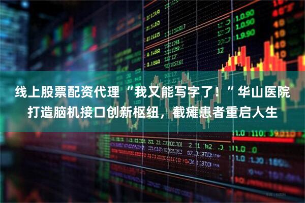 线上股票配资代理 “我又能写字了！”华山医院打造脑机接口创新枢纽，截瘫患者重启人生