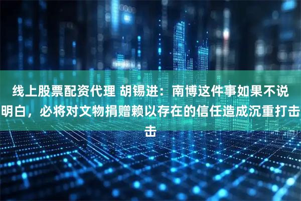 线上股票配资代理 胡锡进：南博这件事如果不说明白，必将对文物捐赠赖以存在的信任造成沉重打击