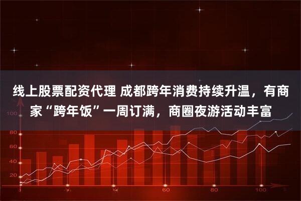 线上股票配资代理 成都跨年消费持续升温，有商家“跨年饭”一周订满，商圈夜游活动丰富