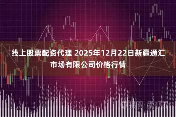 线上股票配资代理 2025年12月22日新疆通汇市场有限公司价格行情