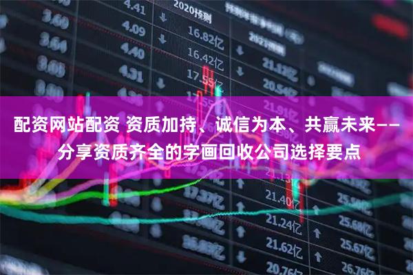 配资网站配资 资质加持、诚信为本、共赢未来—— 分享资质齐全的字画回收公司选择要点