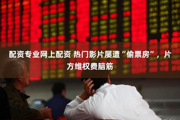 配资专业网上配资 热门影片屡遭“偷票房”，片方维权费脑筋