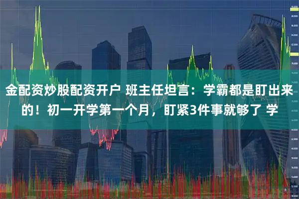 金配资炒股配资开户 班主任坦言：学霸都是盯出来的！初一开学第一个月，盯紧3件事就够了 学